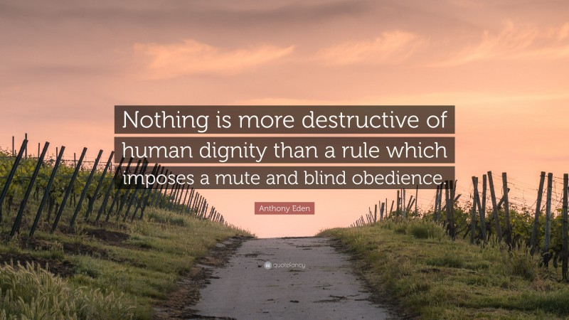 Anthony Eden Quote: “Nothing is more destructive of human dignity than a rule which imposes a mute and blind obedience.”