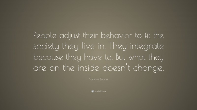 Sandra Brown Quote: “People adjust their behavior to fit the society they live in. They integrate because they have to. But what they are on the inside doesn’t change.”