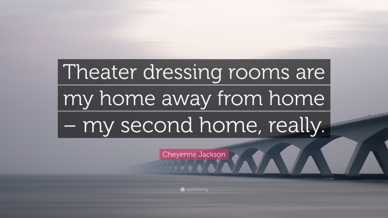 Cheyenne Jackson Quote: “Theater dressing rooms are my home away from home – my second home, really.”