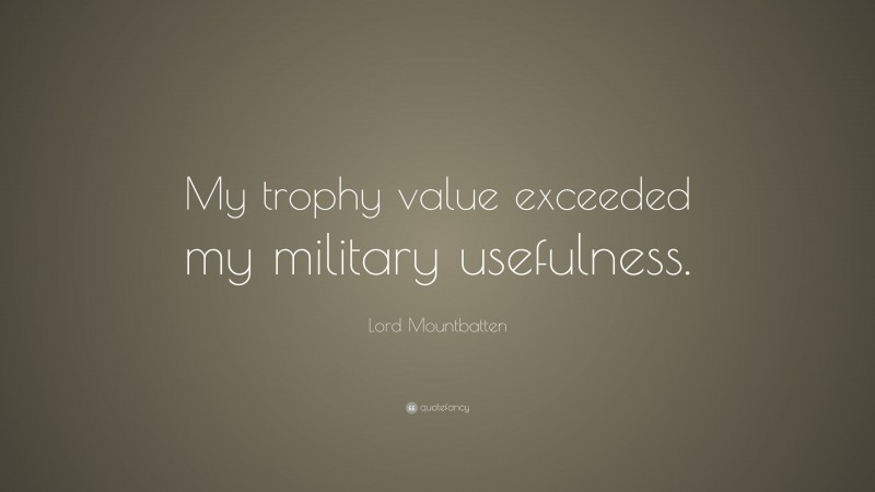 Lord Mountbatten Quote: “My trophy value exceeded my military usefulness.”