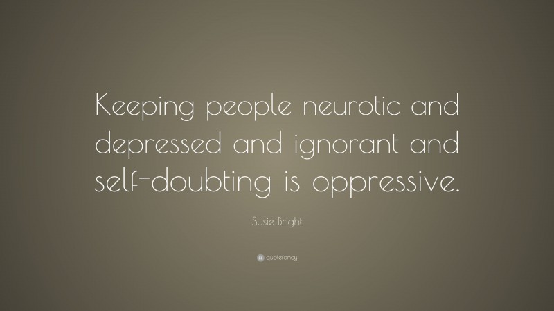Susie Bright Quote: “Keeping people neurotic and depressed and ignorant and self-doubting is oppressive.”