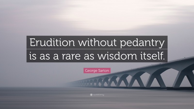 George Sarton Quote: “Erudition without pedantry is as a rare as wisdom itself.”