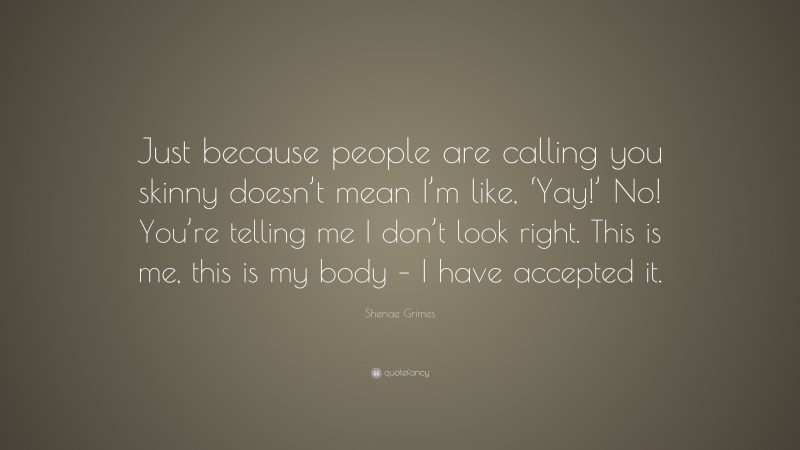 Shenae Grimes Quote: “Just because people are calling you skinny doesn’t mean I’m like, ‘Yay!’ No! You’re telling me I don’t look right. This is me, this is my body – I have accepted it.”