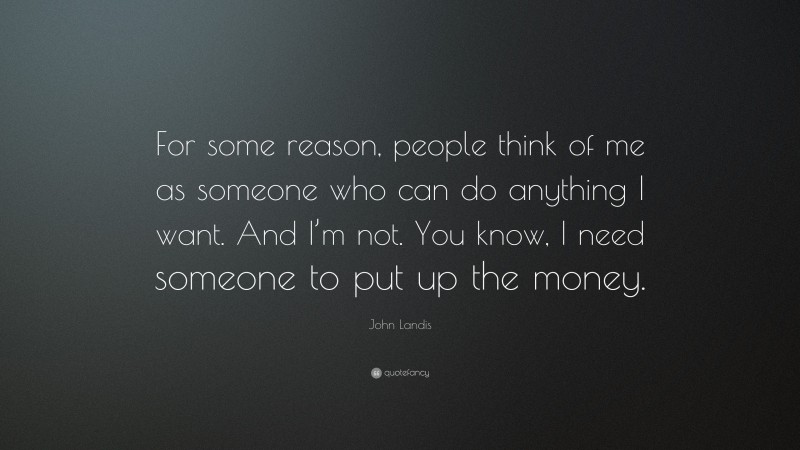 John Landis Quote: “For some reason, people think of me as someone who can do anything I want. And I’m not. You know, I need someone to put up the money.”
