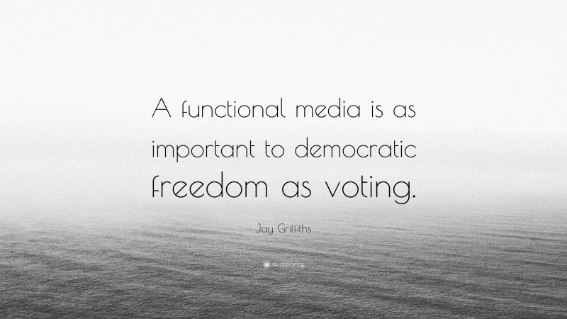 Jay Griffiths Quote: “A functional media is as important to democratic freedom as voting.”
