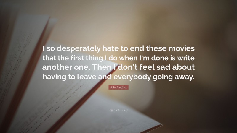 John Hughes Quote: “I so desperately hate to end these movies that the first thing I do when I’m done is write another one. Then I don’t feel sad about having to leave and everybody going away.”