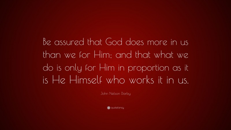 John Nelson Darby Quote: “Be assured that God does more in us than we for Him; and that what we do is only for Him in proportion as it is He Himself who works it in us.”