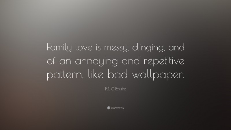 P.J. O'Rourke Quote: “Family love is messy, clinging, and of an annoying and repetitive pattern, like bad wallpaper.”