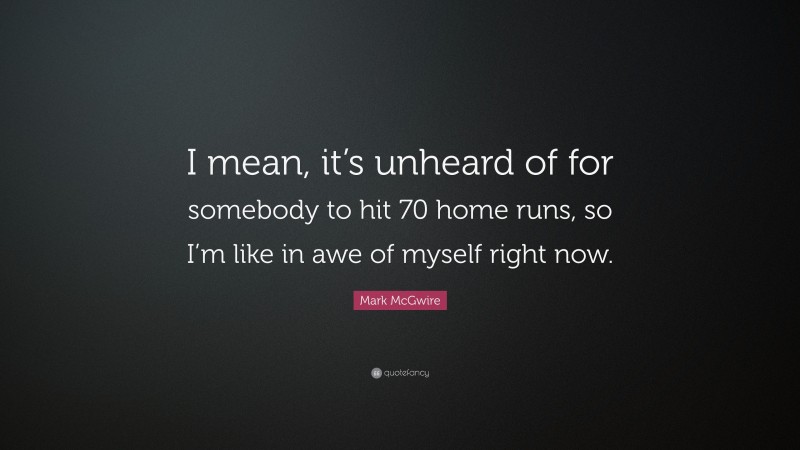Mark McGwire Quote: “I mean, it’s unheard of for somebody to hit 70 home runs, so I’m like in awe of myself right now.”
