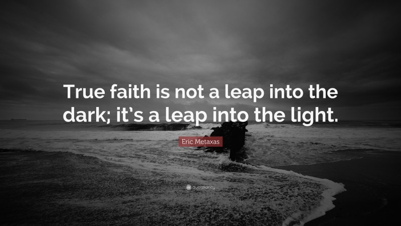 Eric Metaxas Quote: “True faith is not a leap into the dark; it’s a leap into the light.”
