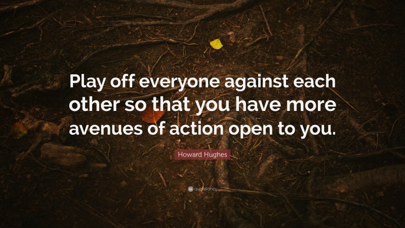 Howard Hughes Quote: “Play off everyone against each other so that you have more avenues of action open to you.”