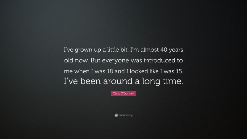 Chris O'Donnell Quote: “I’ve grown up a little bit. I’m almost 40 years old now. But everyone was introduced to me when I was 18 and I looked like I was 15. I’ve been around a long time.”