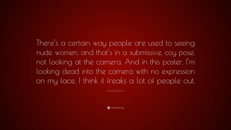 Rooney Mara Quote: “There’s a certain way people are used to seeing nude women, and that’s in a submissive, coy pose, not looking at the camera. And in this poster, I’m looking dead into the camera with no expression on my face. I think it freaks a lot of people out.”