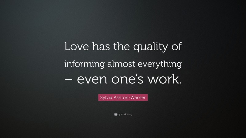 Sylvia Ashton-Warner Quote: “Love has the quality of informing almost everything – even one’s work.”