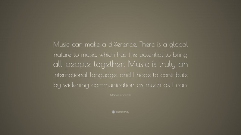 Marvin Hamlisch Quote: “Music can make a difference. There is a global nature to music, which has the potential to bring all people together. Music is truly an international language, and I hope to contribute by widening communication as much as I can.”