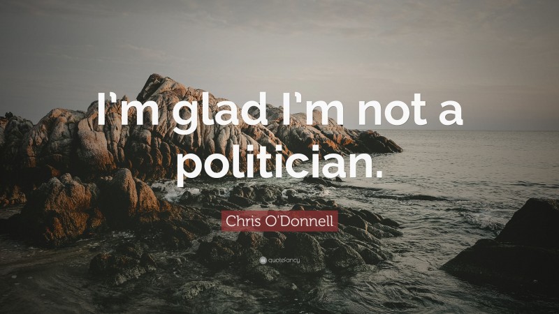 Chris O'Donnell Quote: “I’m glad I’m not a politician.”