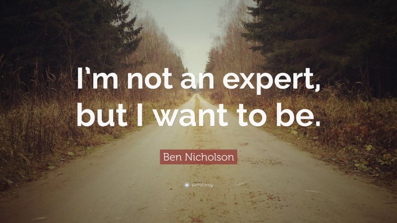 Ben Nicholson Quote: “I’m not an expert, but I want to be.”