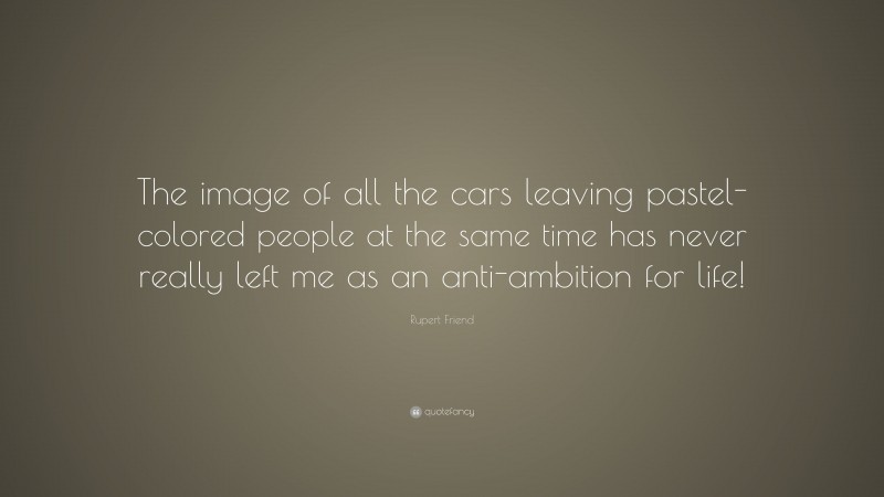 Rupert Friend Quote: “The image of all the cars leaving pastel-colored people at the same time has never really left me as an anti-ambition for life!”