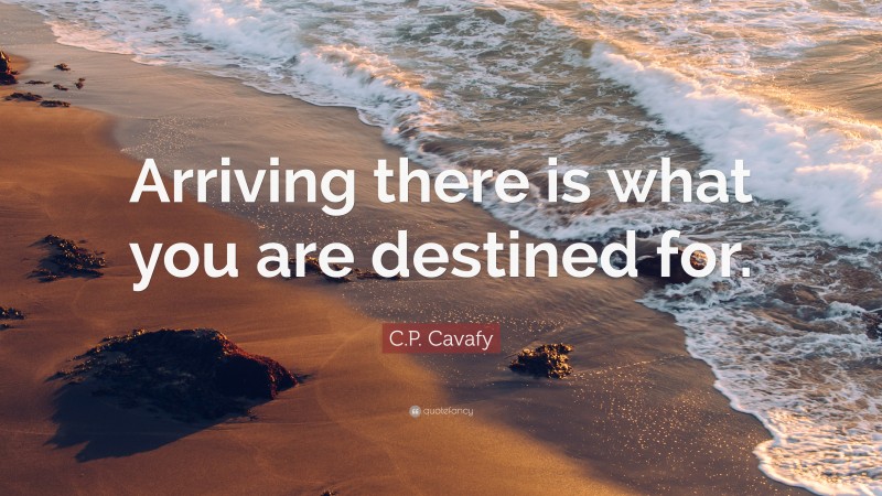 C.P. Cavafy Quote: “Arriving there is what you are destined for.”