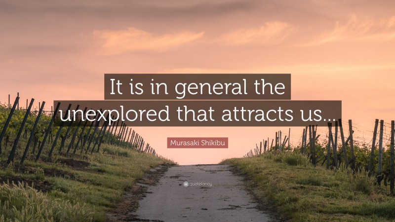 Murasaki Shikibu Quote: “It is in general the unexplored that attracts us...”