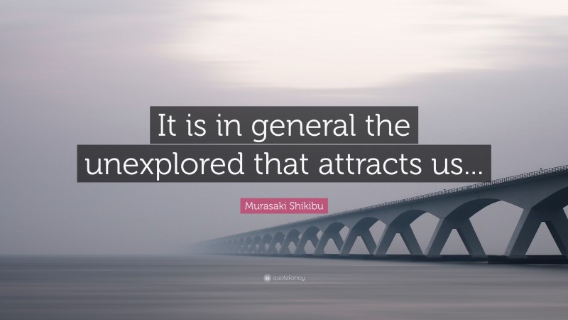 Murasaki Shikibu Quote: “It is in general the unexplored that attracts us...”
