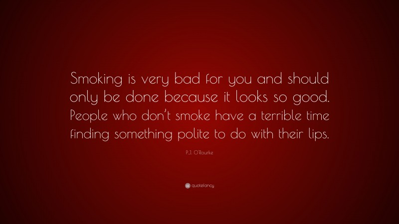 P.J. O'Rourke Quote: “Smoking is very bad for you and should only be done because it looks so good. People who don’t smoke have a terrible time finding something polite to do with their lips.”