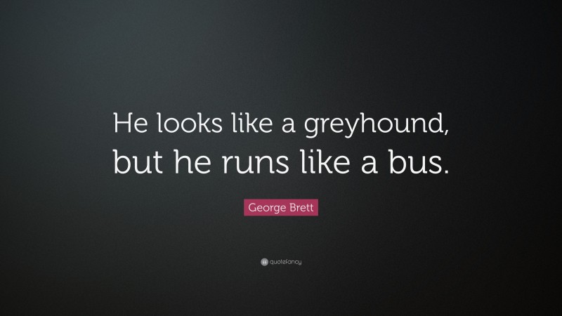 George Brett Quote: “He looks like a greyhound, but he runs like a bus.”