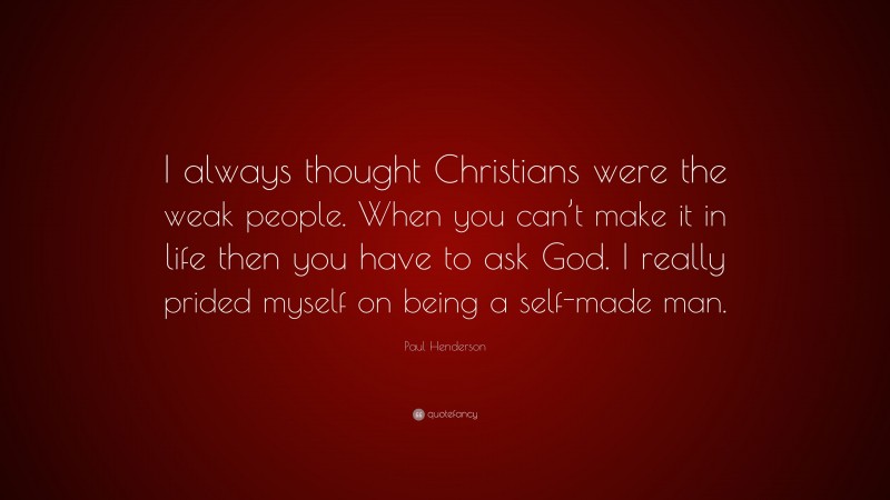 Paul Henderson Quote: “I always thought Christians were the weak people. When you can’t make it in life then you have to ask God. I really prided myself on being a self-made man.”