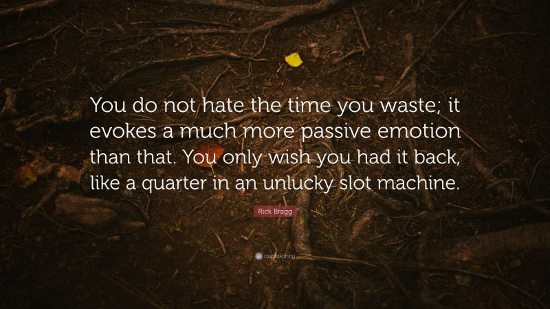 Rick Bragg Quote: “You do not hate the time you waste; it evokes a much more passive emotion than that. You only wish you had it back, like a quarter in an unlucky slot machine.”