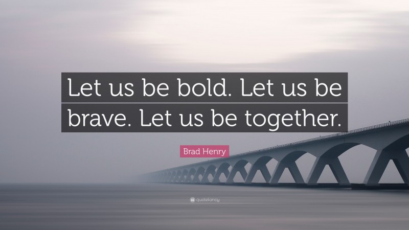 Brad Henry Quote: “Let us be bold. Let us be brave. Let us be together.”