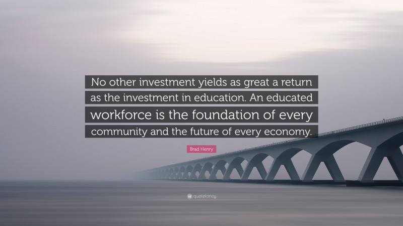 Brad Henry Quote: “No other investment yields as great a return as the investment in education. An educated workforce is the foundation of every community and the future of every economy.”