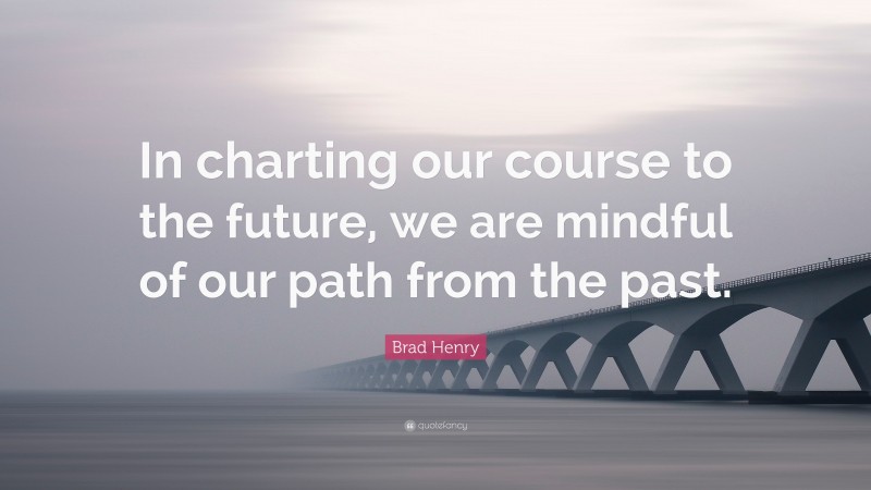 Brad Henry Quote: “In charting our course to the future, we are mindful of our path from the past.”