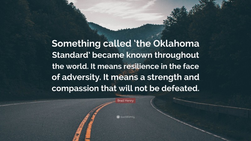 Brad Henry Quote: “Something called ‘the Oklahoma Standard’ became known throughout the world. It means resilience in the face of adversity. It means a strength and compassion that will not be defeated.”