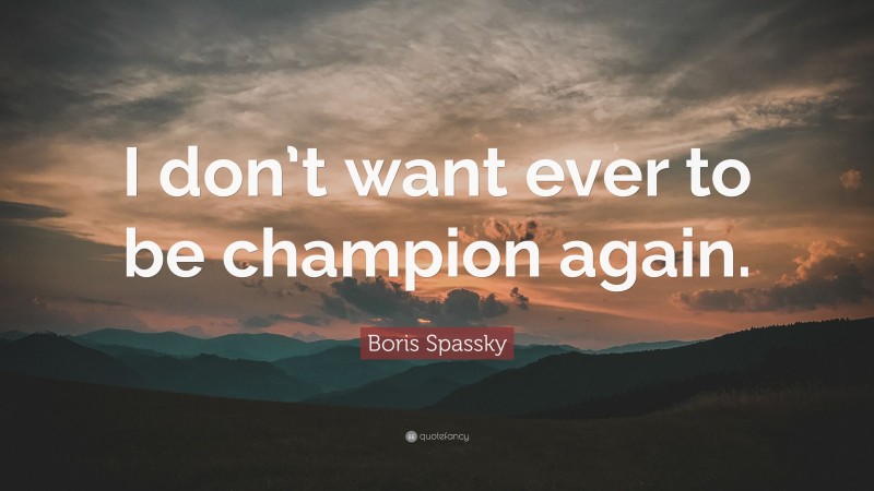 Boris Spassky Quote: “I don’t want ever to be champion again.”