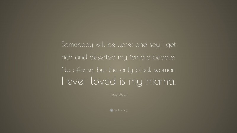 Taye Diggs Quote: “Somebody will be upset and say I got rich and deserted my female people; No offense, but the only black woman I ever loved is my mama.”