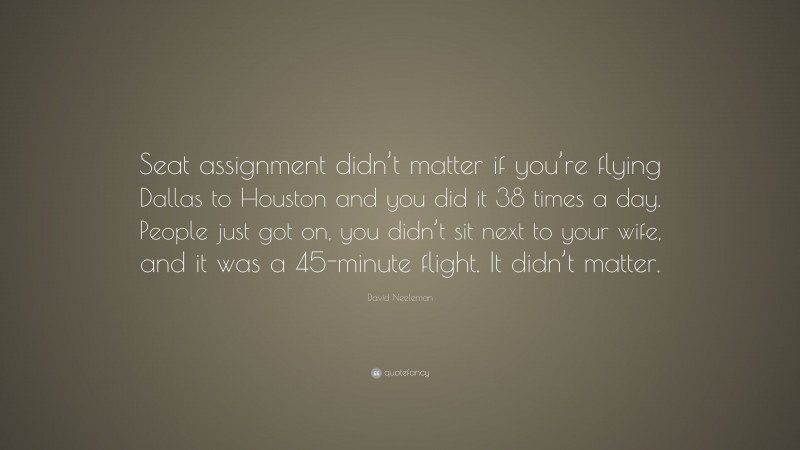David Neeleman Quote: “Seat assignment didn’t matter if you’re flying Dallas to Houston and you did it 38 times a day. People just got on, you didn’t sit next to your wife, and it was a 45-minute flight. It didn’t matter.”