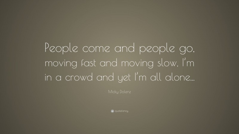 Micky Dolenz Quote: “People come and people go, moving fast and moving slow, I’m in a crowd and yet I’m all alone...”