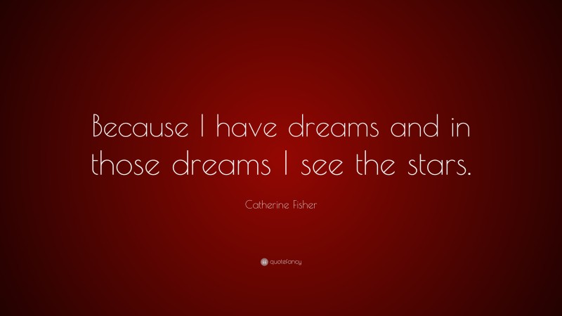 Catherine Fisher Quote: “Because I have dreams and in those dreams I see the stars.”