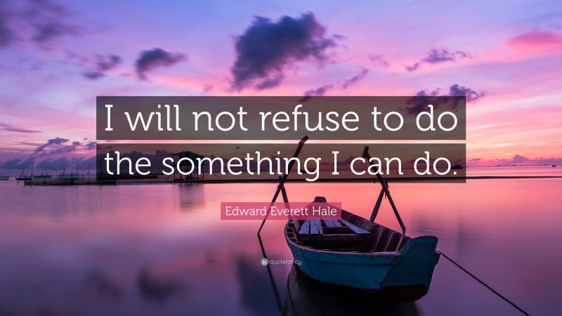 Edward Everett Hale Quote: “I will not refuse to do the something I can do.”