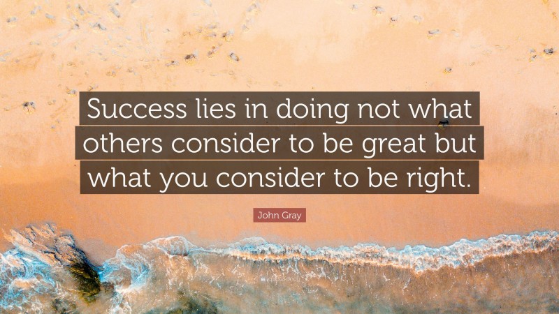 John Gray Quote: “Success lies in doing not what others consider to be great but what you consider to be right.”
