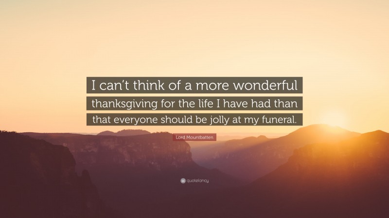 Lord Mountbatten Quote: “I can’t think of a more wonderful thanksgiving for the life I have had than that everyone should be jolly at my funeral.”
