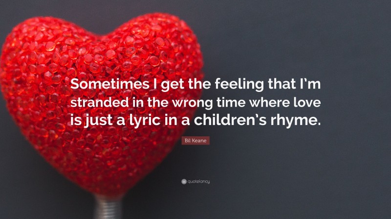 Bil Keane Quote: “Sometimes I get the feeling that I’m stranded in the wrong time where love is just a lyric in a children’s rhyme.”