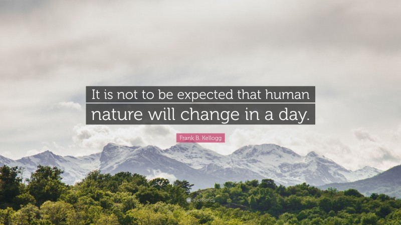 Frank B. Kellogg Quote: “It is not to be expected that human nature will change in a day.”
