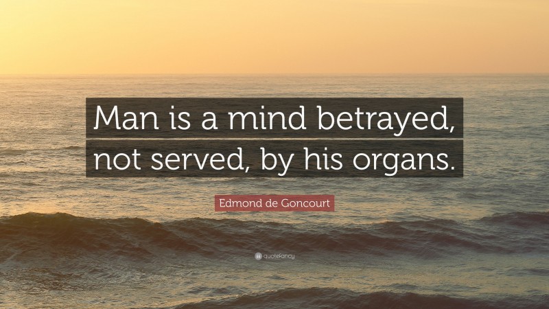 Edmond de Goncourt Quote: “Man is a mind betrayed, not served, by his organs.”