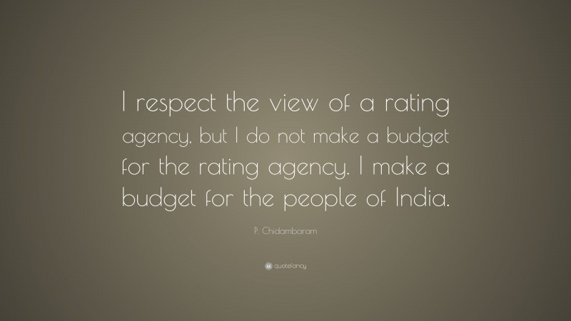 P. Chidambaram Quote: “I respect the view of a rating agency, but I do not make a budget for the rating agency. I make a budget for the people of India.”