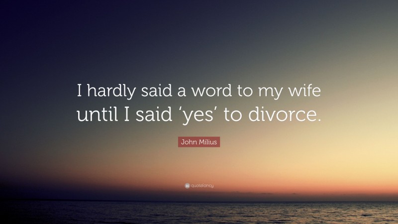 John Milius Quote: “I hardly said a word to my wife until I said ‘yes’ to divorce.”