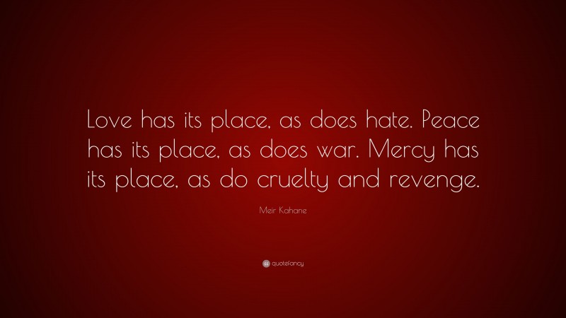 Meir Kahane Quote: “Love has its place, as does hate. Peace has its place, as does war. Mercy has its place, as do cruelty and revenge.”