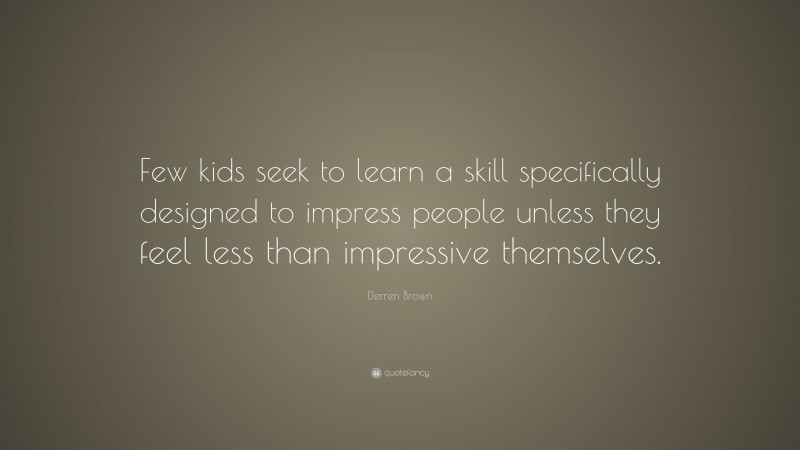 Derren Brown Quote: “Few kids seek to learn a skill specifically designed to impress people unless they feel less than impressive themselves.”