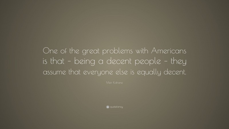 Meir Kahane Quote: “One of the great problems with Americans is that – being a decent people – they assume that everyone else is equally decent.”