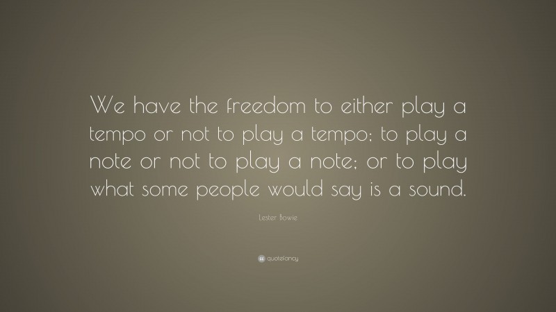 Lester Bowie Quote: “We have the freedom to either play a tempo or not to play a tempo; to play a note or not to play a note; or to play what some people would say is a sound.”